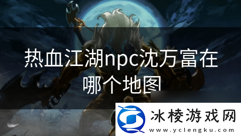 热血江湖npc沈万富在哪个地图