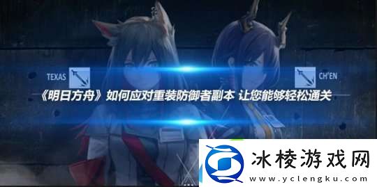 明日方舟如何应对重装防御者副本让您能够轻松通关