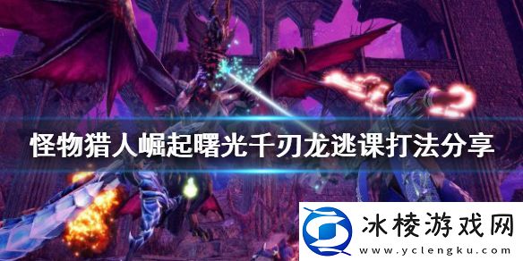 怪物猎人崛起千刃龙怎么打-曙光千刃龙逃课打法分享