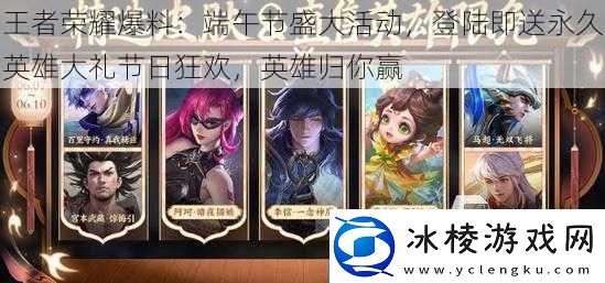 王者荣耀爆料：端午节盛大活动登陆即送永久英雄大礼节日狂欢英雄归你赢