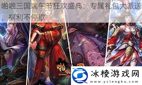 啪啪三国端午节狂欢盛典：专属礼包大派送福利不停歇