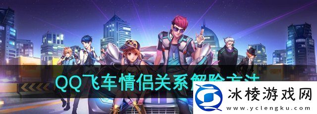qq飞车情侣关系怎么解除-情侣关系解除方法
