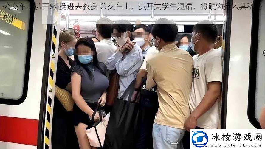 公交车上扒开嫩J挺进去教授公交车上扒开女学生短裙将硬物挺入其私密部位