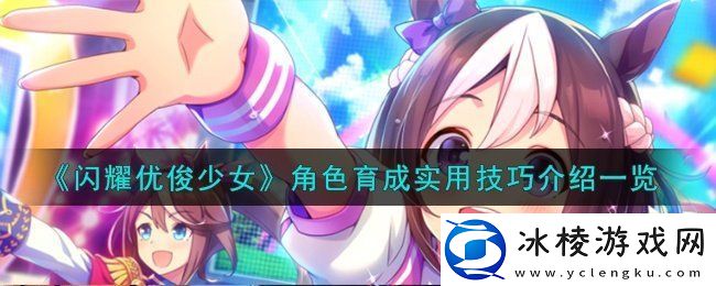闪耀优俊少女角色育成实用技巧怎么样-角色育成实用技巧详解