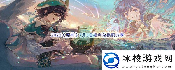 2022原神7月3日福利兑换码分享如何使用药品和道具提升战斗力：解锁独特美味新秘籍