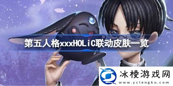第五人格xxxHOLiC联动皮肤一览-第五人格xxxHOLiC联动皮肤有哪些