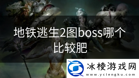 地铁逃生2图boss哪个比较肥