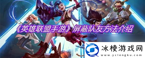 超级英雄大乱斗怎么屏蔽队友-超级英雄联盟怎么屏蔽好友操作步骤