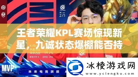 王者荣耀KPL赛场惊现新星-九诚状态爆棚能否持续领跑-问鼎双料第一
