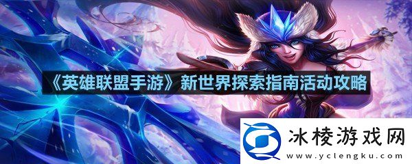 英雄联盟手游新世界探索指南怎么玩英雄联盟手游新世界探索指南活动攻略一览