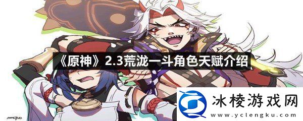 原神2.3荒泷一斗角色天赋如何原神2.3荒泷一斗角色天赋介绍一览