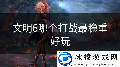 文明6哪个打战最稳重好玩