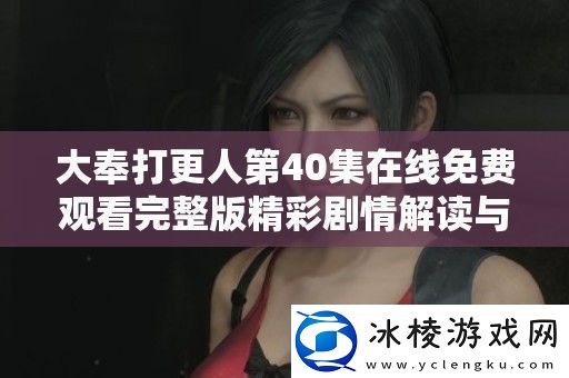 大奉打更人第40集在线免费观看完整版精彩剧情解读与分析