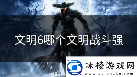 文明6哪个文明战斗强