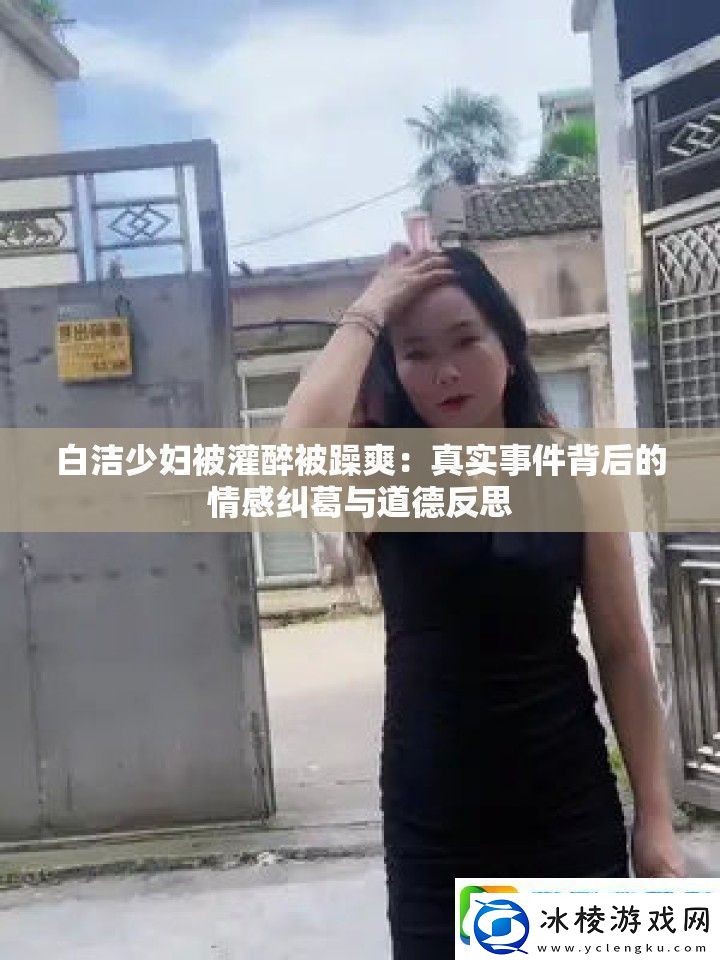 白洁少妇被灌醉被躁爽：真实事件背后的情感纠葛与道德反思