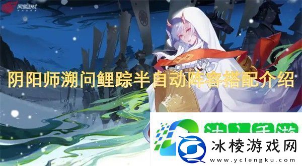 阴阳师溯问鲤踪半自动阵容搭配推荐-阴阳师溯问鲤踪半自动阵容搭配介绍