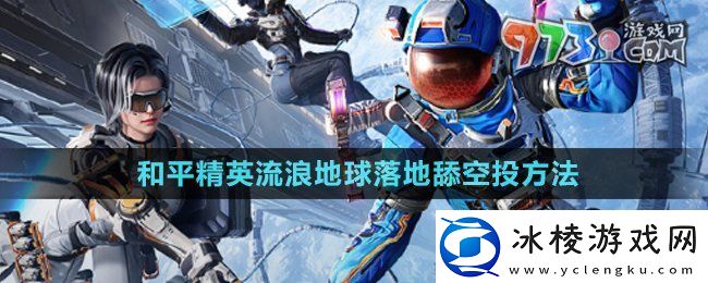 和平精英流浪地球怎么落地舔空投流浪地球落地舔空投方法