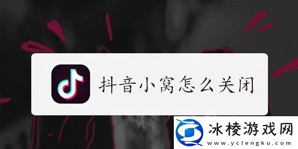 抖音小窝怎么取消设置-抖音小窝怎么关闭