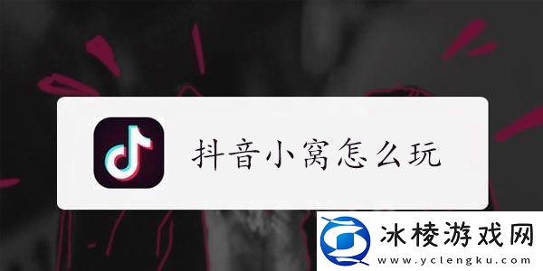 抖音小窝玩法教程-抖音小窝怎么玩