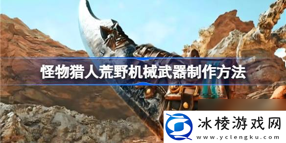 怪物猎人荒野机械武器怎么解锁制作