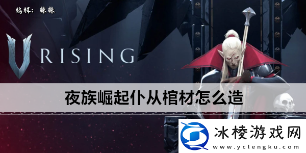 夜族崛起仆从棺材怎么造