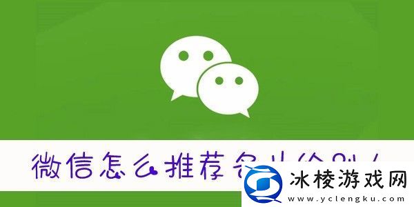微信怎么推送名片给好友-微信怎么推送好友名片