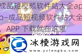成品短软件站大全app—成品短软件站大全-APP-下载就在这里