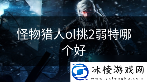 怪物猎人ol挑2弱特哪个好