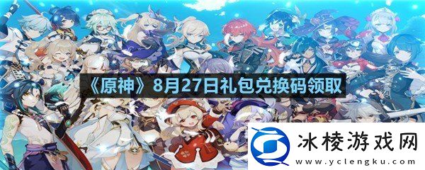 原神8月27日礼包兑换码是什么原神8月27日礼包兑换码领取一览