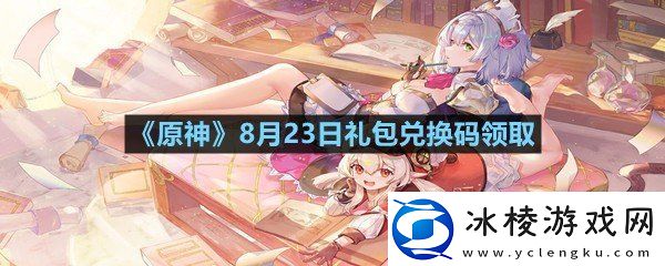 原神8月23日礼包兑换码是什么原神8月23日礼包兑换码领取一览