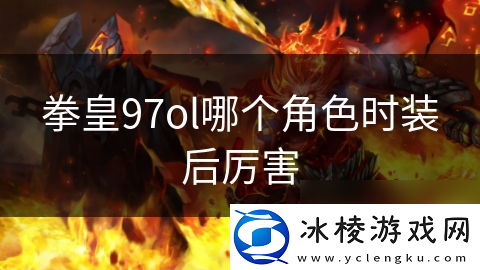 拳皇97ol哪个角色时装后厉害