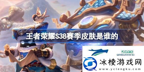 王者荣耀s38赛季皮肤介绍王者荣耀s38赛季皮肤是谁的