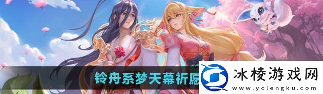 王者荣耀2024铃舟系梦天幕祈愿活动如何2024铃舟系梦天幕祈愿活动介绍