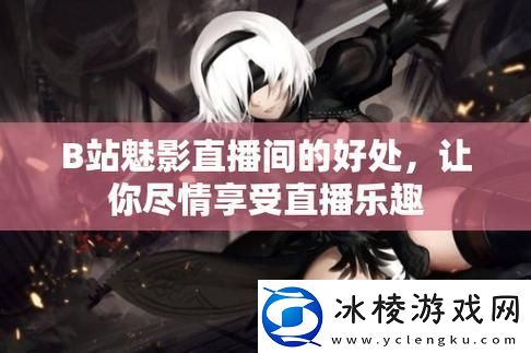 魅影看B站直播：体验二次元文化的新视听盛宴