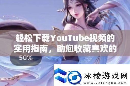 轻松下载YouTube视频的实用指南助您收藏喜欢的影片内容