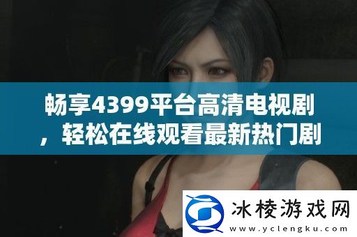 畅享4399平台高清电视剧轻松在线观看最新热门剧集与经典老片