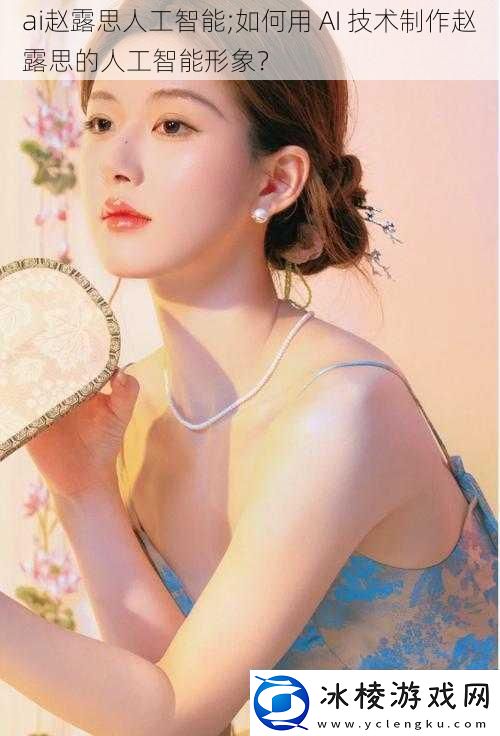 ai赵露思人工智能;如何用-AI-技术制作赵露思的人工智能形象