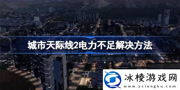 城市天际线2电力不足怎么办-城市天际线2电力不足解决方法