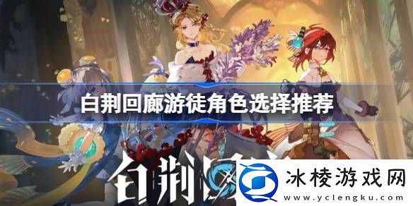 白荆回廊游徒角色怎么选-白荆回廊游徒角色选择推荐