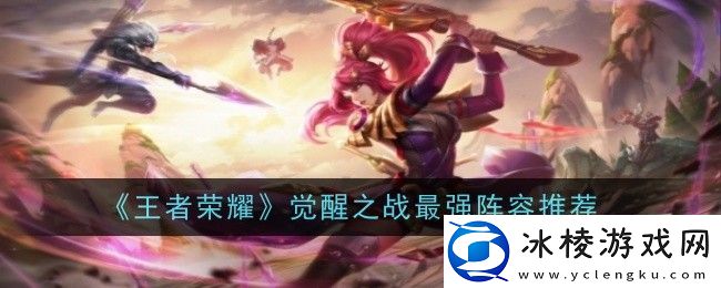 王者荣耀觉醒之战阵容怎么搭-王者荣耀觉醒之战阵容搭配推荐