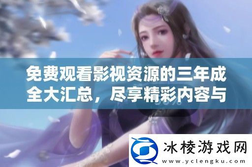 免费观看影视资源的三年成全大汇总尽享精彩内容与多样选择