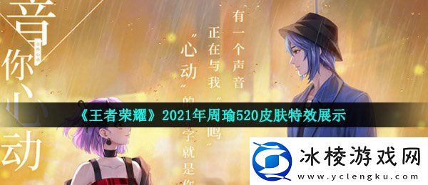王者荣耀周瑜520皮肤特效怎么样2021年周瑜520音你心动皮肤特效展示