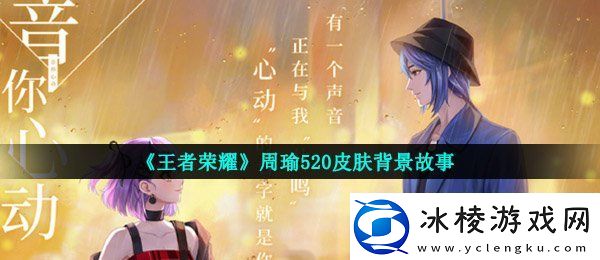 王者荣耀周瑜520皮肤背景故事是什么周瑜520音你心动皮肤传记介绍