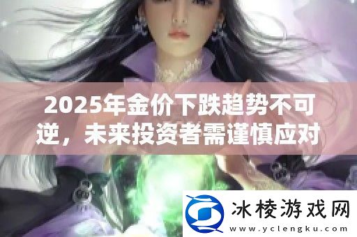 2025年金价下跌趋势不可逆未来投资者需谨慎应对市场变化