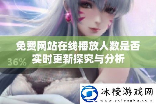 免费站在线播放人数是否实时更新探究与分析
