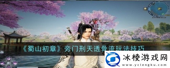 蜀山初章旁门刑天透骨流怎么玩-玩法技巧