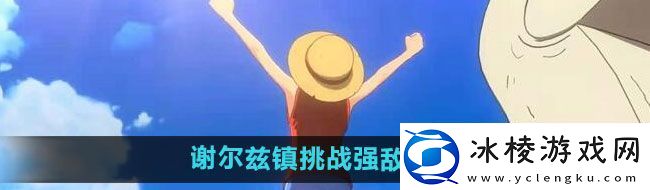 航海王热血航线谢尔兹镇挑战强敌在哪谢尔兹镇挑战强敌位置介绍