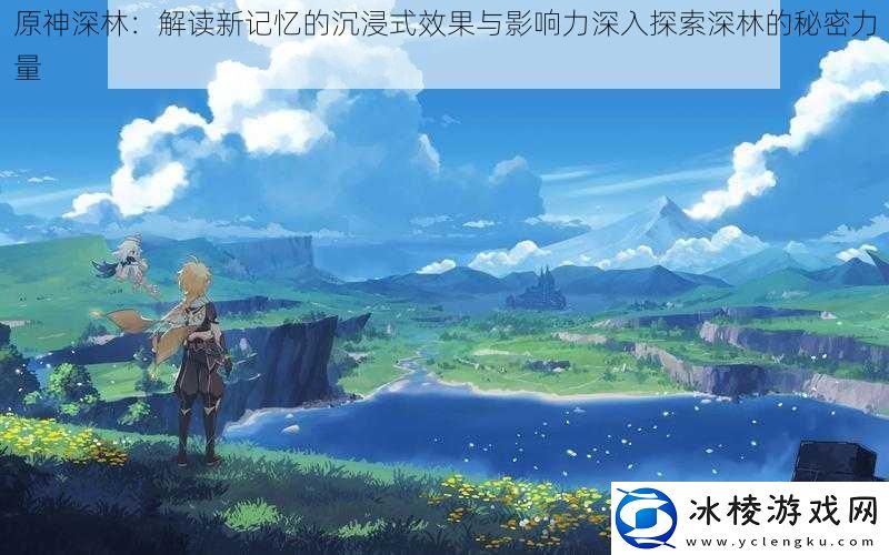 原神深林：解读新记忆的沉浸式效果与影响力深入探索深林的秘密力量