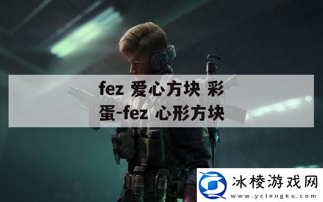 fez爱心方块彩蛋fez心形方块