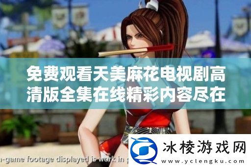 免费观看天美麻花电视剧高清版全集在线精彩内容尽在此处